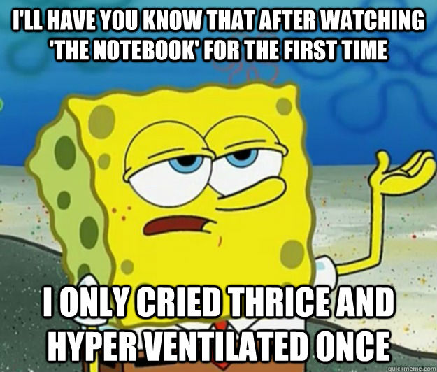 I'll have you know that after watching 'The notebook' for the first time i only cried thrice and hyper ventilated once  Tough Spongebob