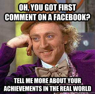 Oh, you got first comment on a Facebook? Tell me more about your achievements in the real world   Condescending Wonka