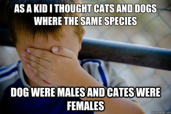 As a kid I thought cats and dogs where the same species  Dog were males and cates were females  Confession kid