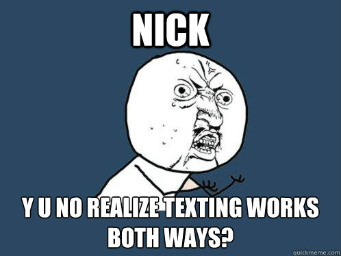 nick y u no realize texting works both ways? - nick y u no realize texting works both ways?  Y U No