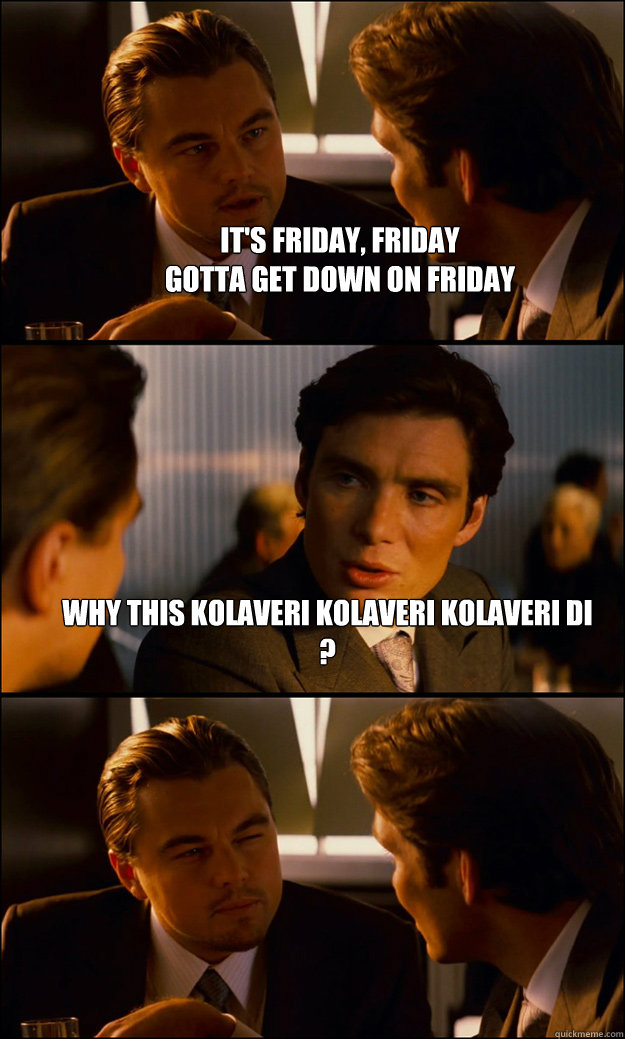 It's Friday, Friday
Gotta get down on Friday


Read more: REBECCA BLACK - FRIDAY LYRICS http://www.metrolyrics.com/friday-lyrics-rebecca-black.html#ixzz1eGWLZVVN 
Copied from MetroLyrics.com  why this kolaveri kolaveri kolaveri di ?   Inception