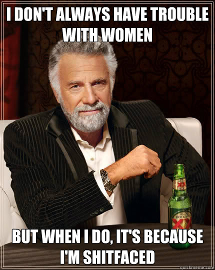 I don't always have trouble with women But when I do, it's because I'm shitfaced   Dos Equis man