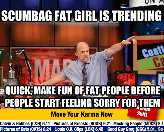 scumbag fat girl is trending quick, make fun of fat people before people start feeling sorry for them - scumbag fat girl is trending quick, make fun of fat people before people start feeling sorry for them  Mad Karma with Jim Cramer