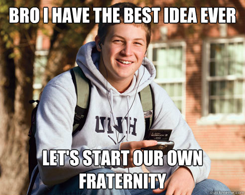 BRO I HAVE THE BEST IDEA EVER LET'S START OUR OWN FRATERNITY  College Freshman