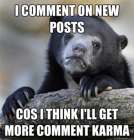 i comment on new posts cos i think i'll get more comment karma  Confession Bear