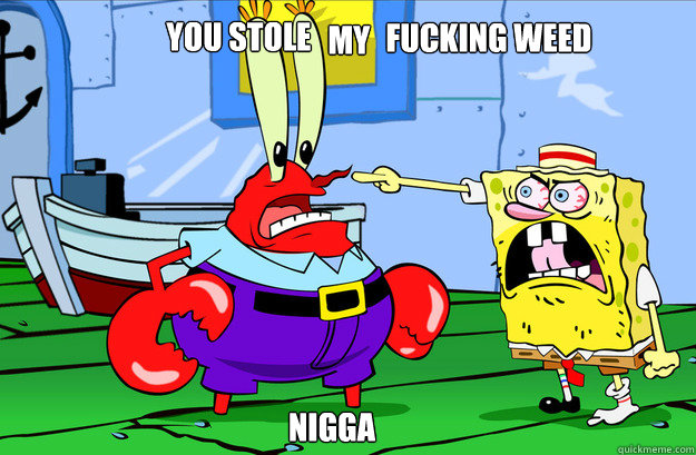 my NIgga you stole  fucking weed  