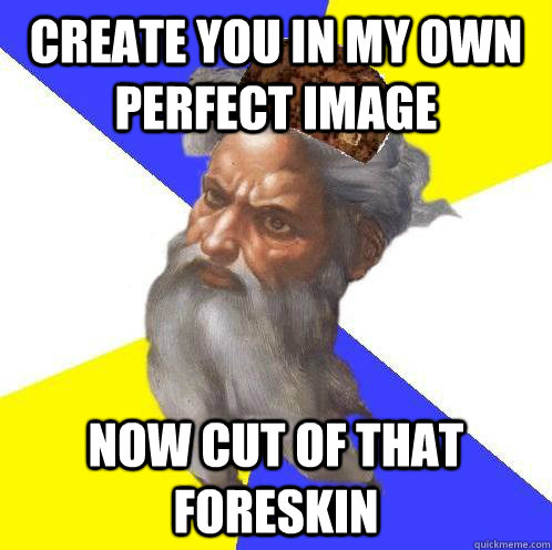 create you in my own perfect image now cut of that foreskin  Scumbag God