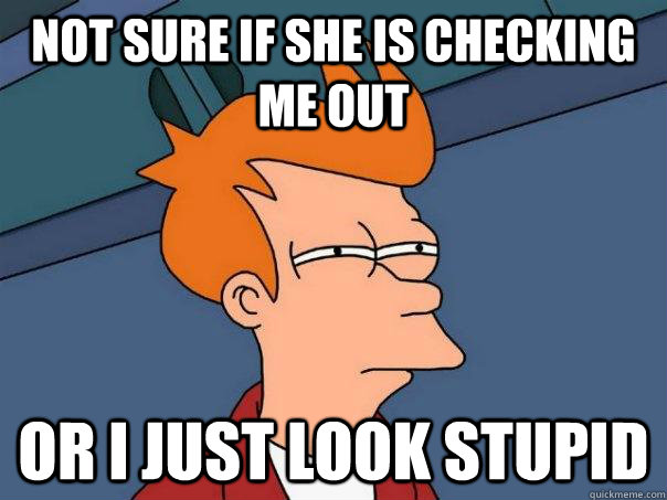 Not sure if she is checking me out Or i just look stupid  Futurama Fry