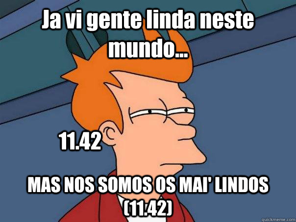 Ja vi gente linda neste mundo... MAS NOS SOMOS OS MAI' LINDOS  (11.42) 11.42  Futurama Fry