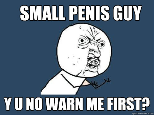 small penis guy y u no warn me first?  Y U No