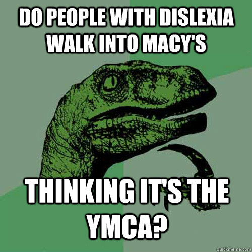 Do people with dislexia walk into Macy's Thinking it's the YMCA?  Philosoraptor