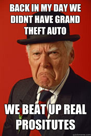 BACK IN MY DAY WE DIDNT HAVE GRAND THEFT AUTO WE BEAT UP REAL PROSITUTES    Pissed old guy