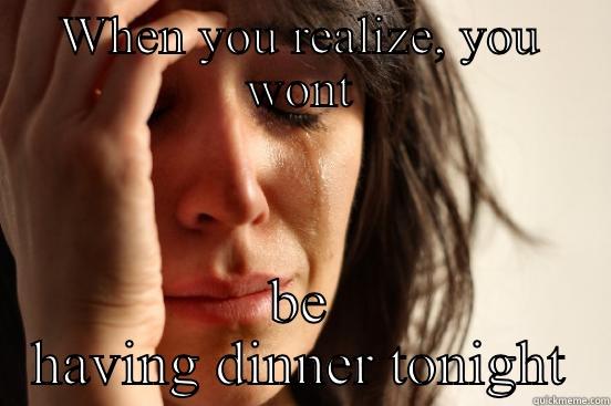 WHEN YOU REALIZE, YOU WONT BE HAVING DINNER TONIGHT First World Problems