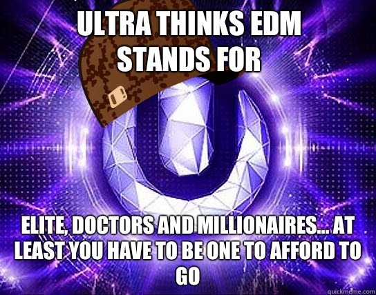 ULTRA THINKS EDM STANDS FOR ELITE, DOCTORS AND MILLIONAIRES... At least you have to be one to afford to go  