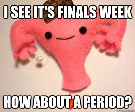 I see it's finals week How about a period?   Scumbag Uterus