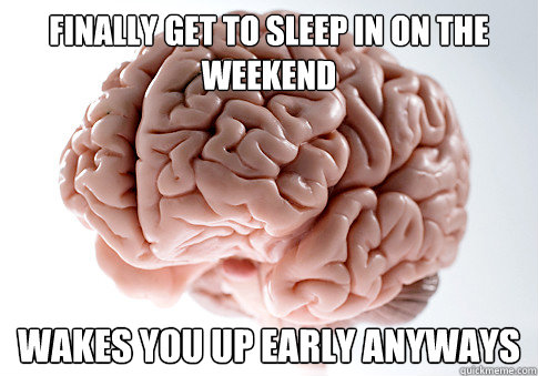 Finally get to sleep in on the weekend wakes you up early anyways  Scumbag Brain