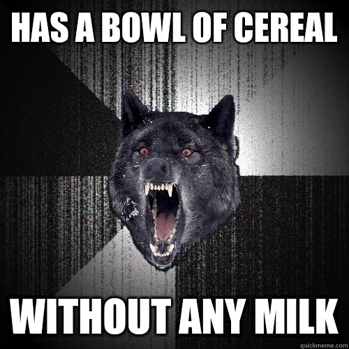 Has a bowl of cereal Without any milk  Insanity Wolf