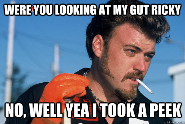 were you looking at my gut ricky  no, well yea i took a peek  Ricky Trailer Park Boys