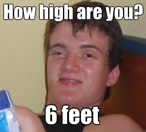 How high are you? 6 feet  Over-Stoned Dave