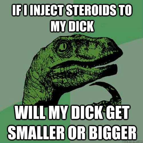 if i inject steroids to my dick will my dick get smaller or bigger  Philosoraptor