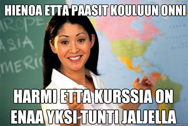 Hienoa etta paasit kouluun onni harmi etta kurssia on enaa yksi tunti jaljella  Unhelpful High School Teacher