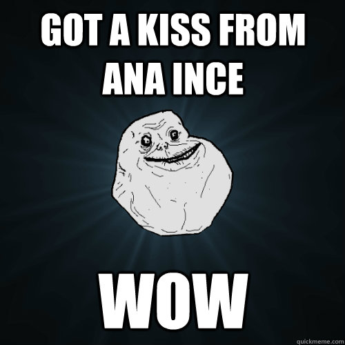 got a kiss from ana ince wow  Forever Alone