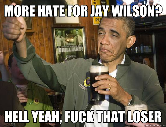 more hate for jay wilson? hell yeah, fuck that loser  Upvoting Obama