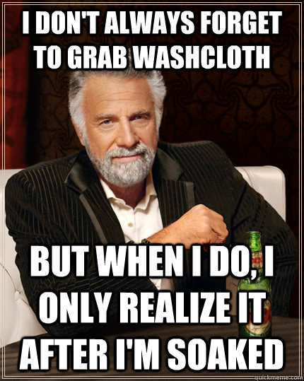 I don't always forget to grab washcloth But when i do, i only realize it after I'm soaked  The Most Interesting Man In The World