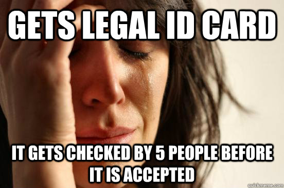 gets legal id card it gets checked by 5 people before it is accepted - gets legal id card it gets checked by 5 people before it is accepted  First World Problems