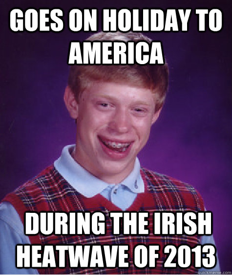 GOES ON HOLIDAY TO AMERICA  DURING THE IRISH HEATWAVE OF 2013 - GOES ON HOLIDAY TO AMERICA  DURING THE IRISH HEATWAVE OF 2013  Bad Luck Brian