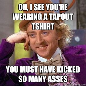 Oh, I see you're wearing a Tapout tshirt You must have kicked so many asses  willy wonka