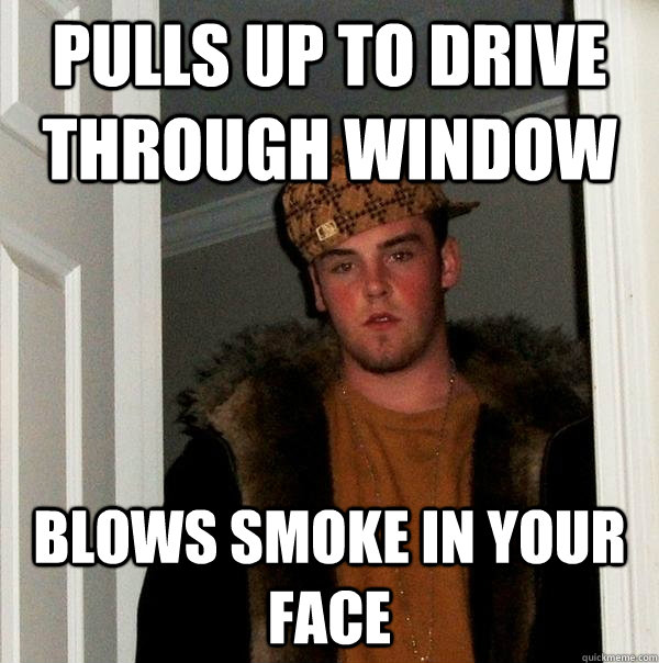 Pulls up to drive through window Blows smoke in your face  Scumbag Steve