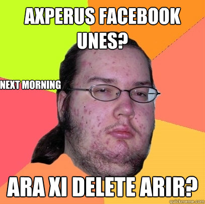 Axperus Facebook unes?
 Ara xi delete arir? next morning  Butthurt Dweller