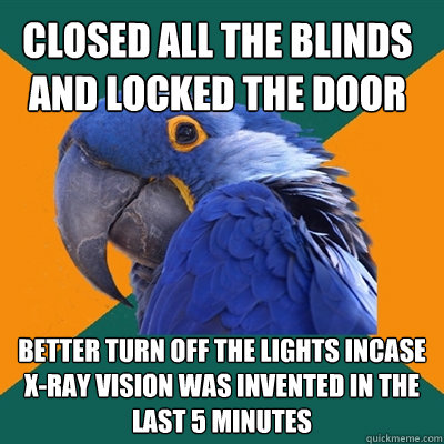 Closed all the Blinds and locked the door Better turn off the lights incase x-ray vision was invented in the last 5 minutes - Closed all the Blinds and locked the door Better turn off the lights incase x-ray vision was invented in the last 5 minutes  Paranoid Parrot