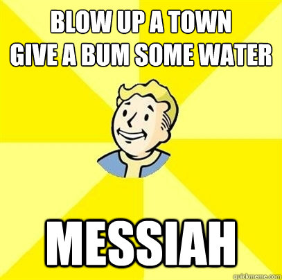 Blow up a town
give a bum some water messiah   Fallout 3