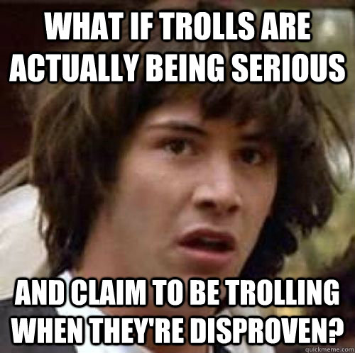 What if trolls are actually being serious and claim to be trolling when they're disproven?  conspiracy keanu