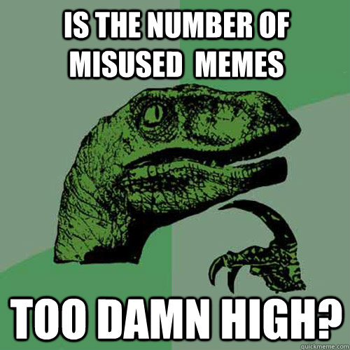 Is the number of misused  memes Too damn high?  Philosoraptor