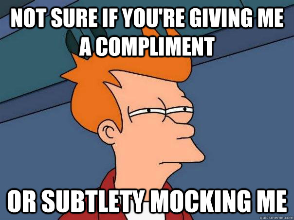 Not sure if you're giving me a compliment Or subtlety mocking me  Futurama Fry