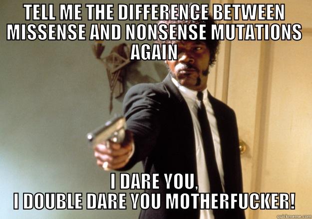 TELL ME THE DIFFERENCE BETWEEN MISSENSE AND NONSENSE MUTATIONS AGAIN I DARE YOU, I DOUBLE DARE YOU MOTHERFUCKER! Samuel L Jackson