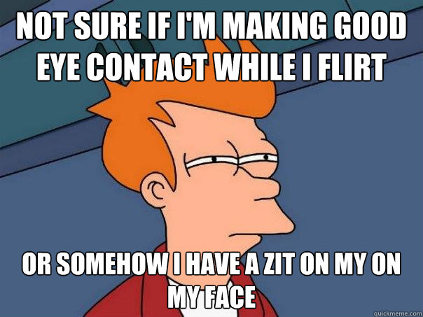 Not sure if I'm making good eye contact while I flirt Or somehow I have a zit on my on my face  Futurama Fry