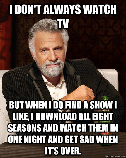 I don't always watch TV but when I do find a show I like, I download all eight seasons and watch them in one night and get sad when it's over. - I don't always watch TV but when I do find a show I like, I download all eight seasons and watch them in one night and get sad when it's over.  The Most Interesting Man In The World