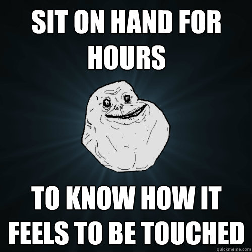 Sit on hand for hours to know how it feels to be touched  Forever Alone