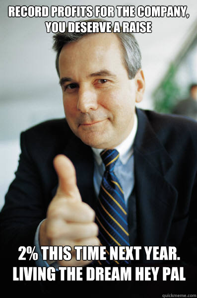 record profits for the company, you deserve a raise 2% this time next year. Living the dream hey pal  - record profits for the company, you deserve a raise 2% this time next year. Living the dream hey pal   Good Guy Boss