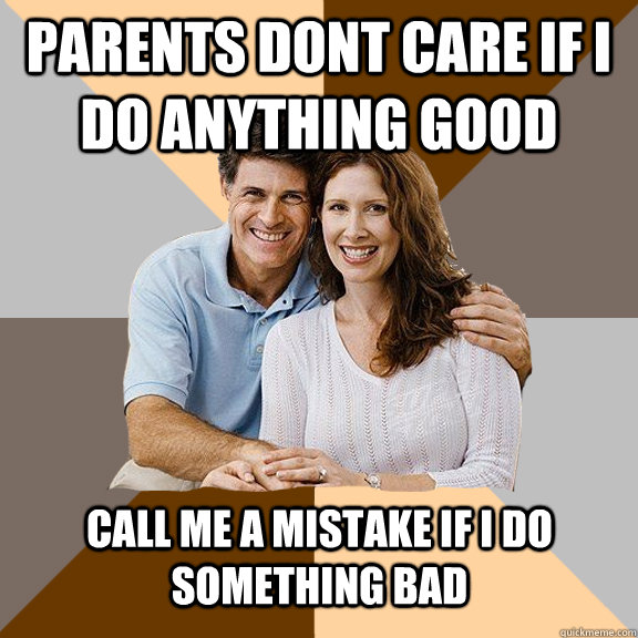 Parents dont care if I do anything good Call me a mistake if I do something bad  Scumbag Parents