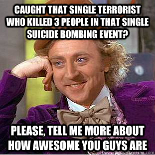 Caught that single terrorist who killed 3 people in that single suicide bombing event? Please, tell me more about how awesome you guys are  Condescending Wonka