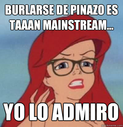 Burlarse de pinazo es taaan mainstream... Yo lo admiro    Hipster Ariel