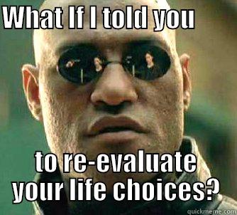 WHAT IF I TOLD YOU                                                    TO RE-EVALUATE YOUR LIFE CHOICES? Matrix Morpheus