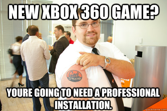 New Xbox 360 Game? Youre going to need a professional installation.   GeekSquad Gus