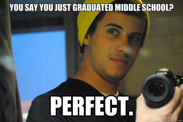 You say you just graduated middle school? PERFECT.  Ders