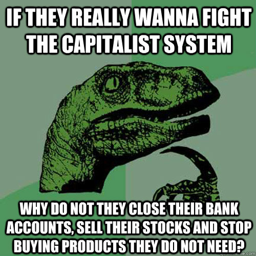 If they really wanna fight the capitalist system why do not they close their bank accounts, sell their stocks and stop buying products they do not need?  Philosoraptor